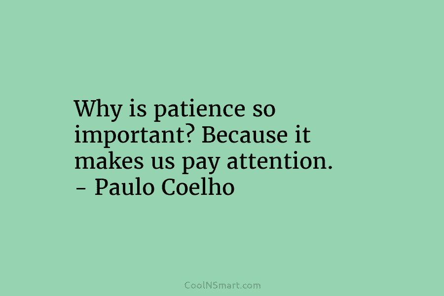 Why is patience so important? Because it makes us pay attention. – Paulo Coelho
