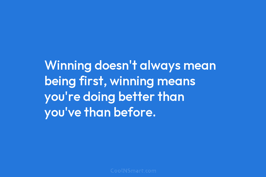 Winning doesn’t always mean being first, winning means you’re doing better than you’ve than before.