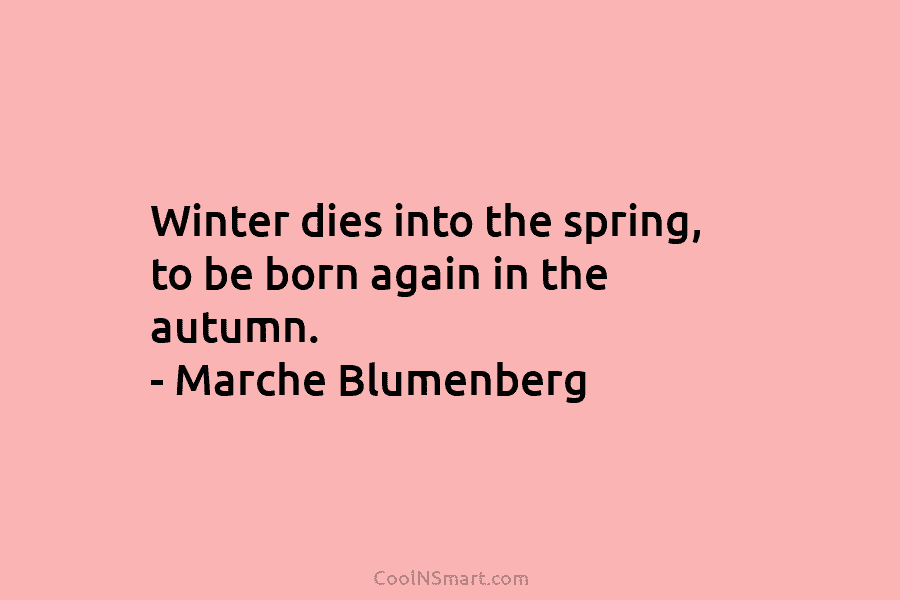 Winter dies into the spring, to be born again in the autumn. – Marche Blumenberg