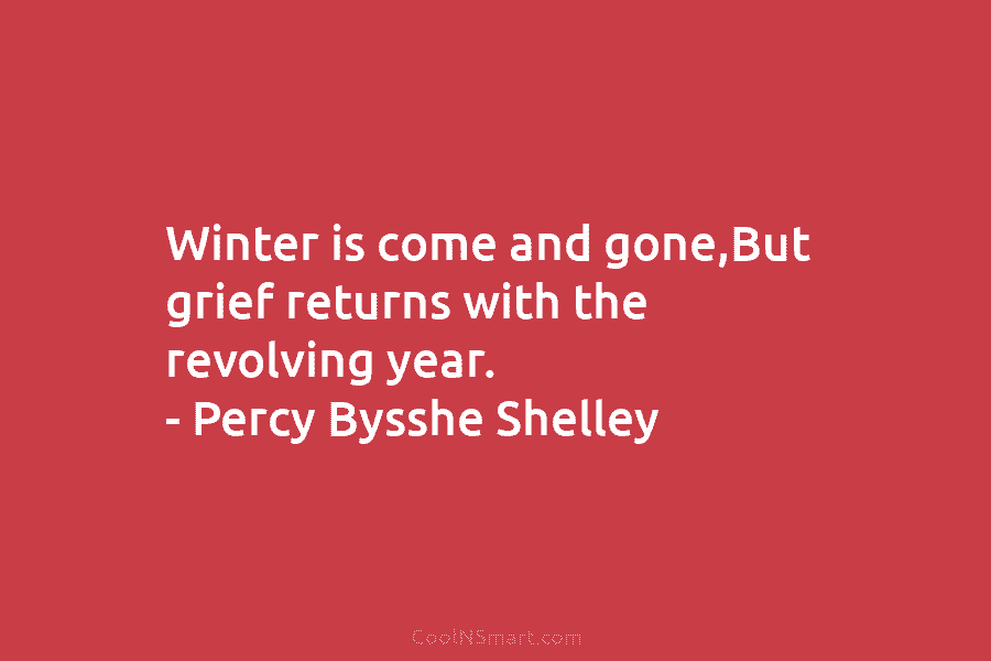 Winter is come and gone,But grief returns with the revolving year. – Percy Bysshe Shelley