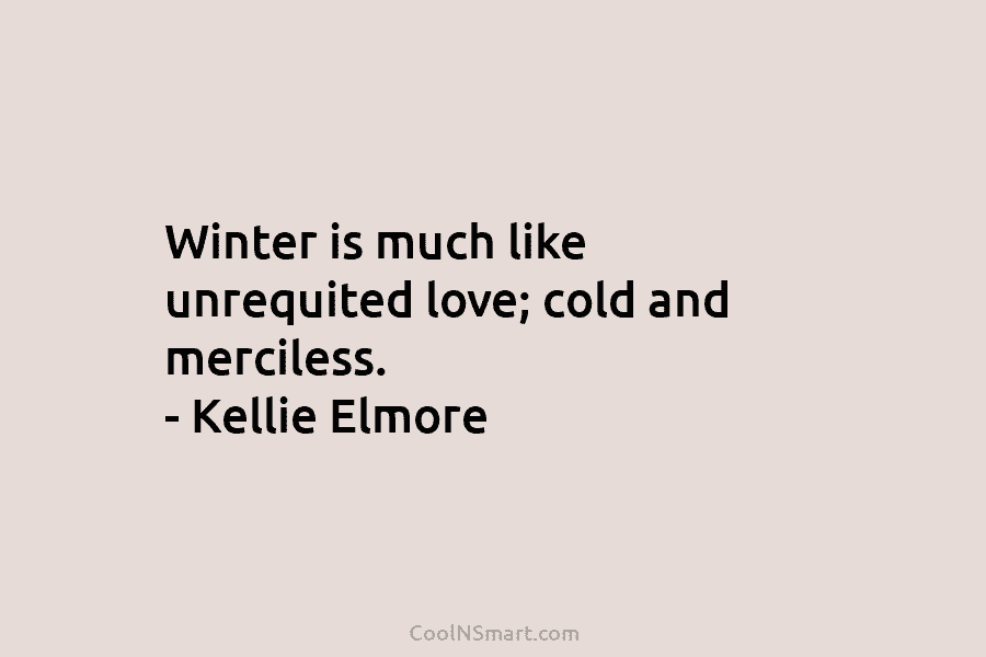 Winter is much like unrequited love; cold and merciless. – Kellie Elmore