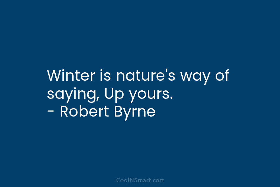 Winter is nature’s way of saying, Up yours. – Robert Byrne