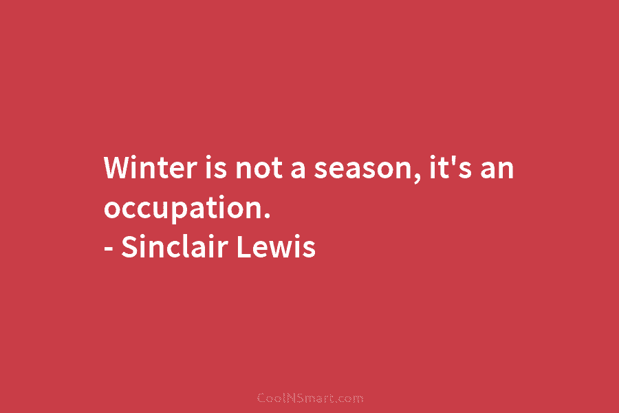Winter is not a season, it’s an occupation. – Sinclair Lewis