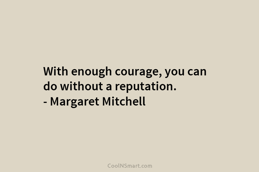 With enough courage, you can do without a reputation. – Margaret Mitchell
