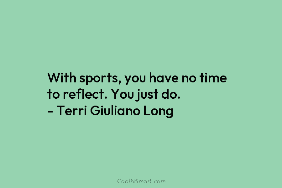 With sports, you have no time to reflect. You just do. – Terri Giuliano Long