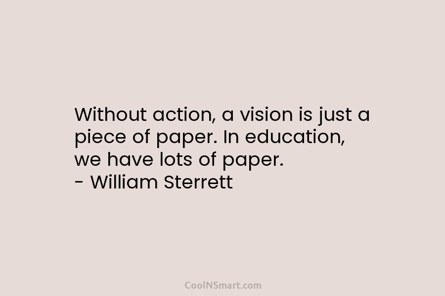 Without action, a vision is just a piece of paper. In education, we have lots of paper. – William Sterrett