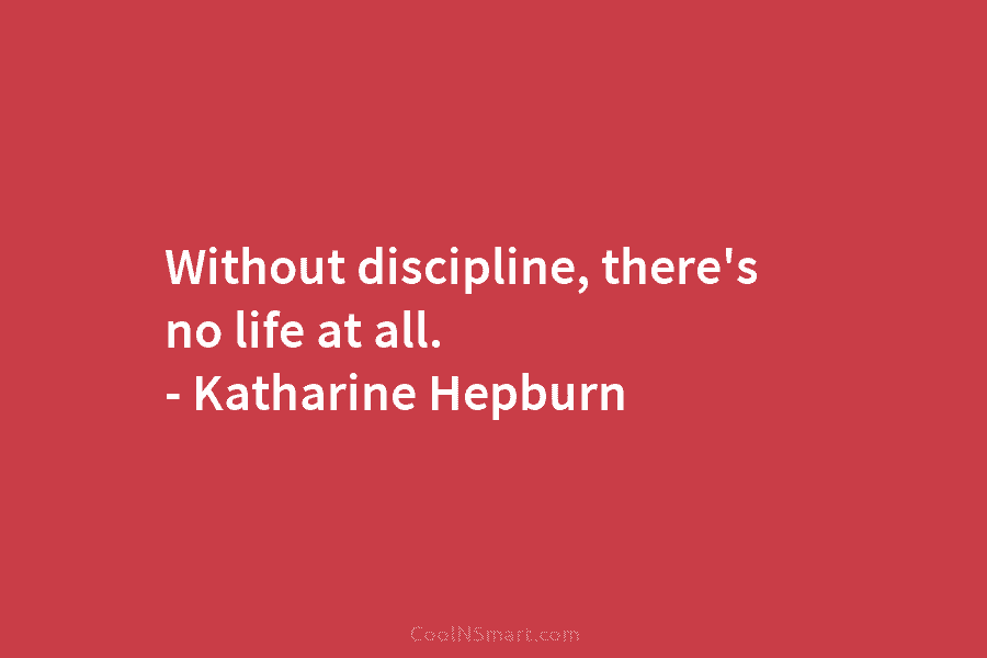 Without discipline, there’s no life at all. – Katharine Hepburn