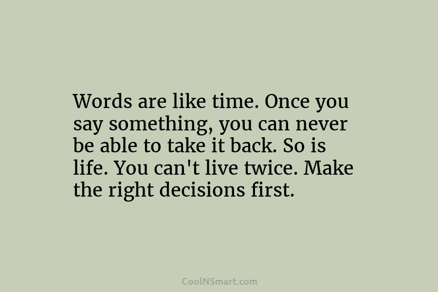 Words are like time. Once you say something, you can never be able to take...