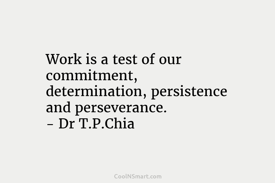 Work is a test of our commitment, determination, persistence and perseverance. – Dr T.P.Chia