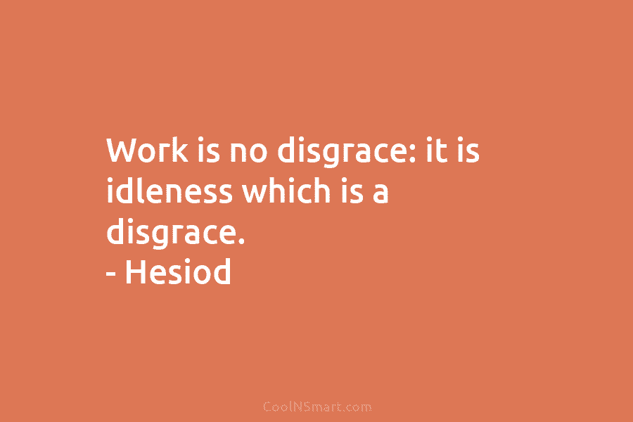 Work is no disgrace: it is idleness which is a disgrace. – Hesiod