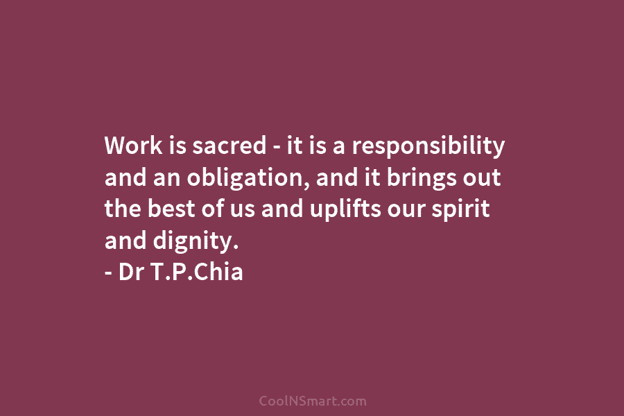 Work is sacred – it is a responsibility and an obligation, and it brings out...