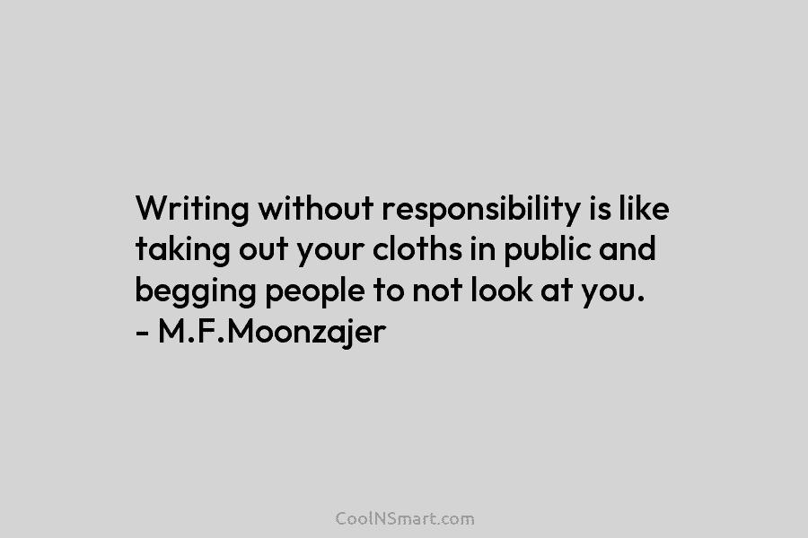 Writing without responsibility is like taking out your cloths in public and begging people to...