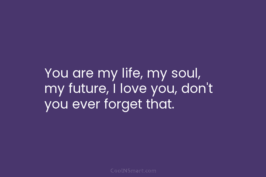 You are my life, my soul, my future, I love you, don’t you ever forget...