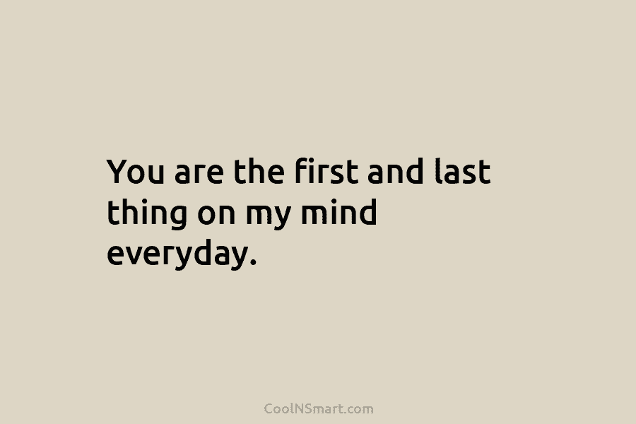You are the first and last thing on my mind everyday.
