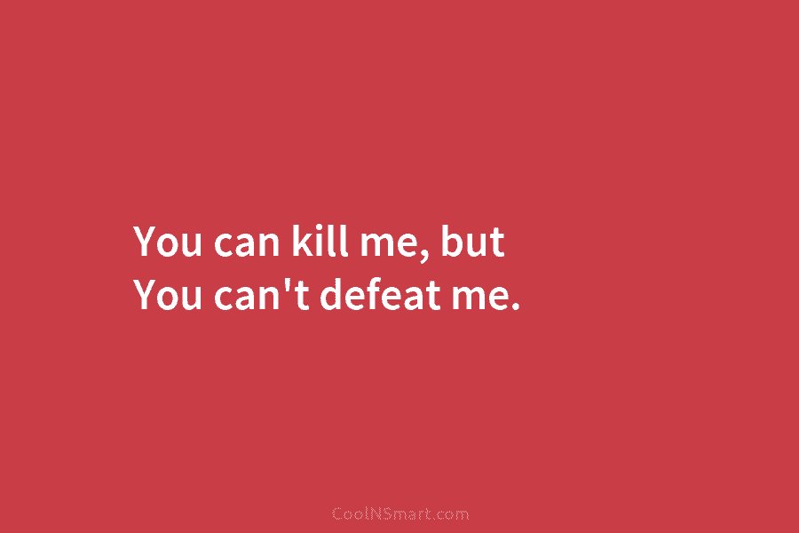You can kill me, but You can’t defeat me.