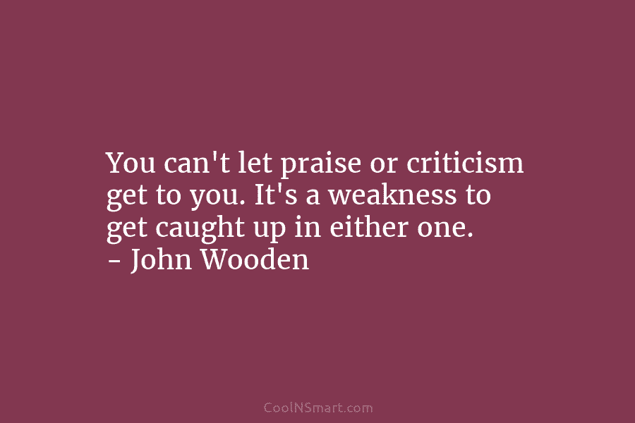 You can’t let praise or criticism get to you. It’s a weakness to get caught up in either one. –...