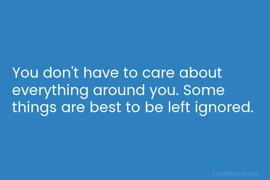You don’t have to care about everything around you. Some things are best to be...