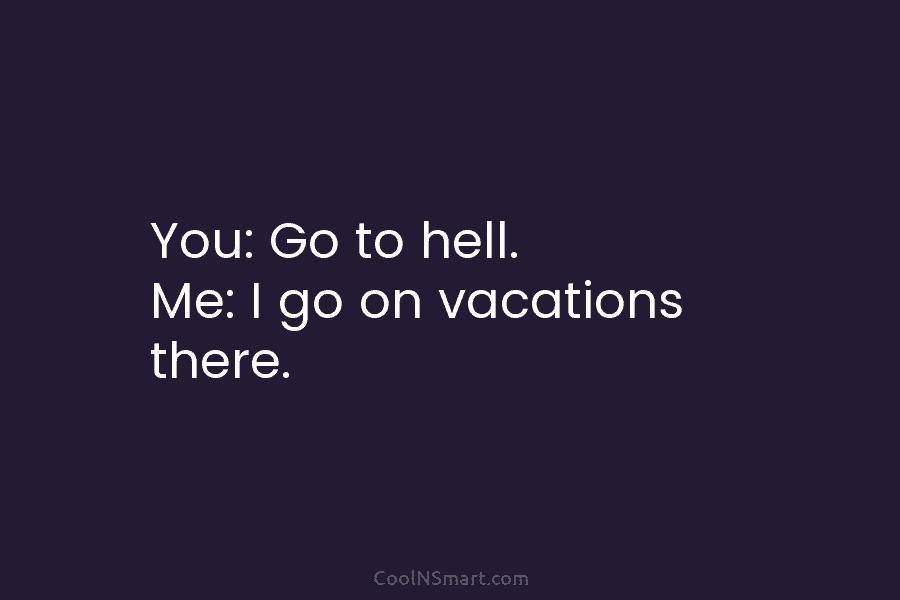 You: Go to hell. Me: I go on vacations there.