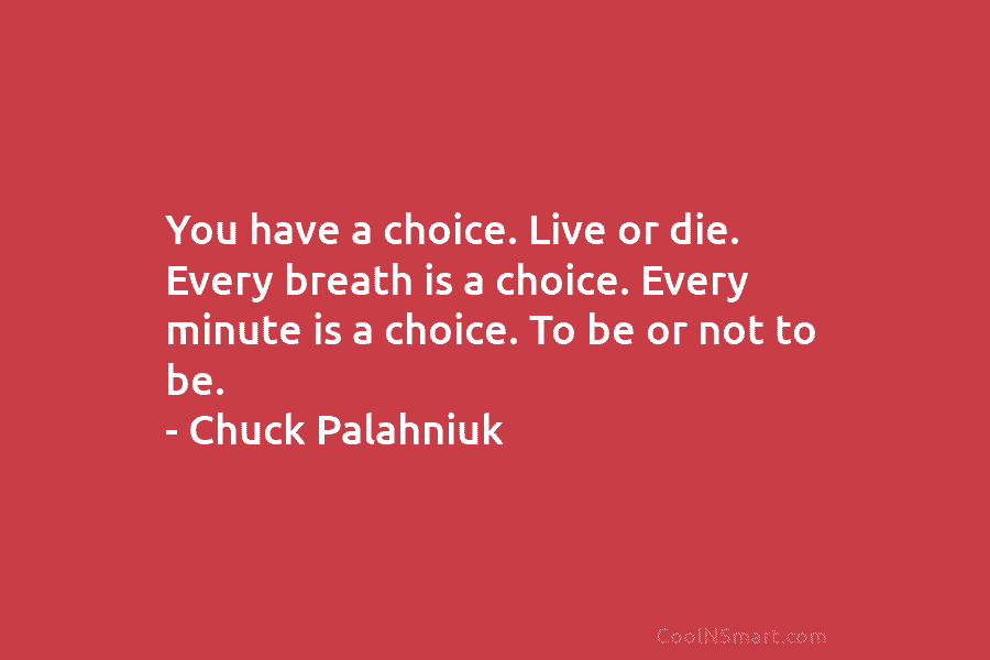 You have a choice. Live or die. Every breath is a choice. Every minute is...