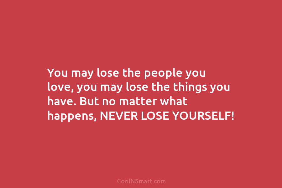 You may lose the people you love, you may lose the things you have. But no matter what happens, NEVER...