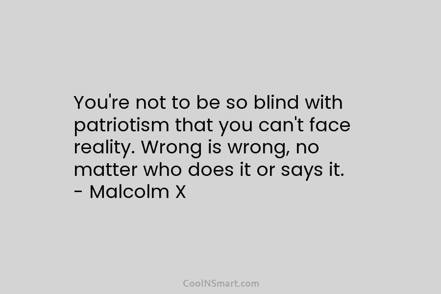 You’re not to be so blind with patriotism that you can’t face reality. Wrong is...