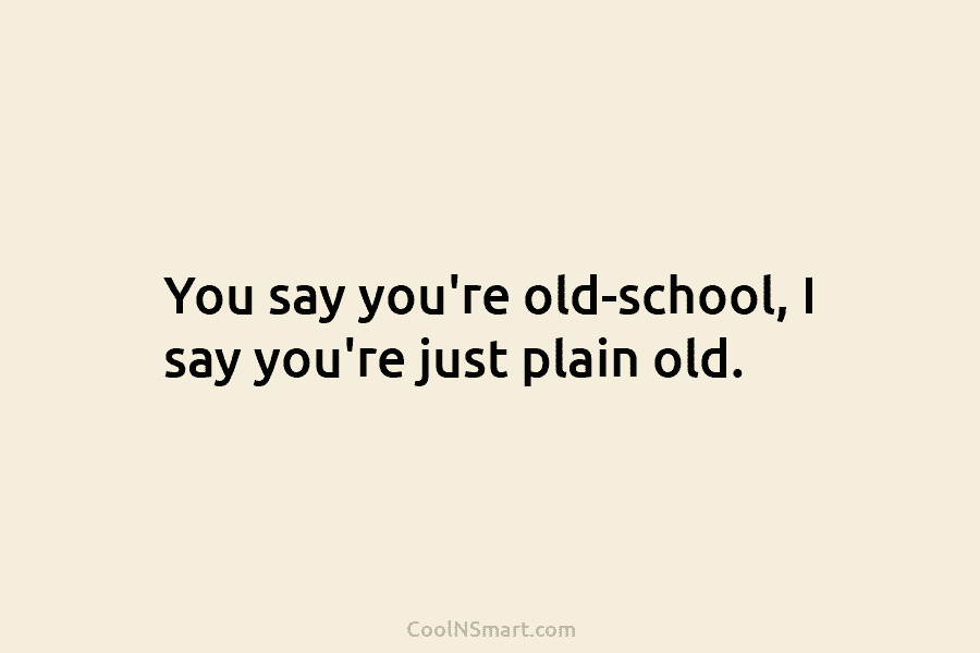You say you’re old-school, I say you’re just plain old.