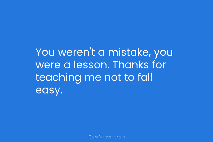You weren’t a mistake, you were a lesson. Thanks for teaching me not to fall...
