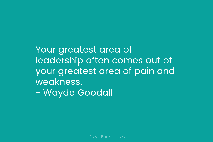 Your greatest area of leadership often comes out of your greatest area of pain and...