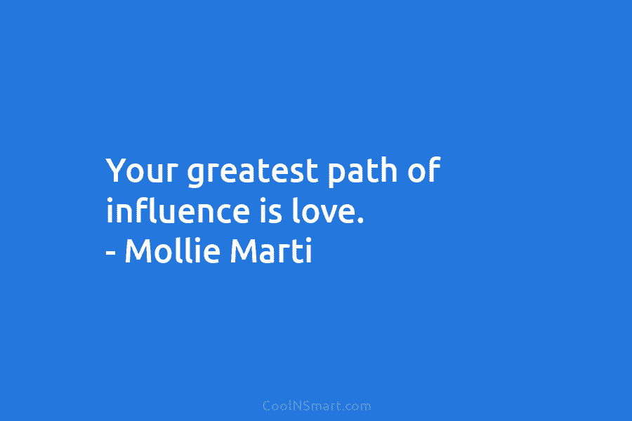 Your greatest path of influence is love. – Mollie Marti