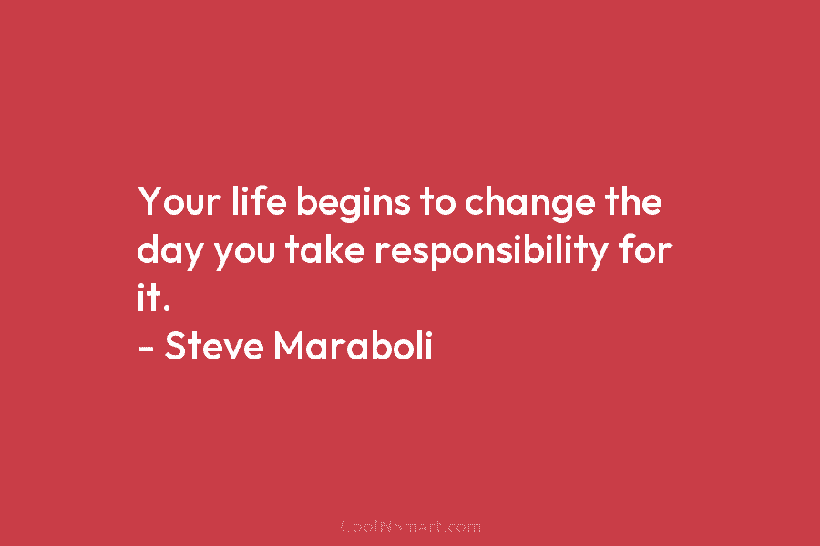 Your life begins to change the day you take responsibility for it. – Steve Maraboli