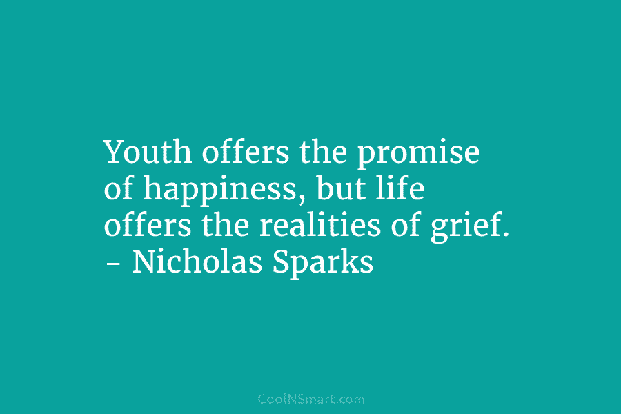 Youth offers the promise of happiness, but life offers the realities of grief. – Nicholas Sparks