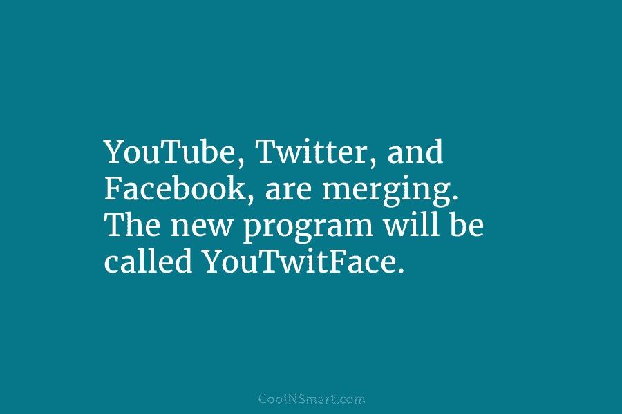 YouTube, Twitter, and Facebook, are merging. The new program will be called YouTwitFace.