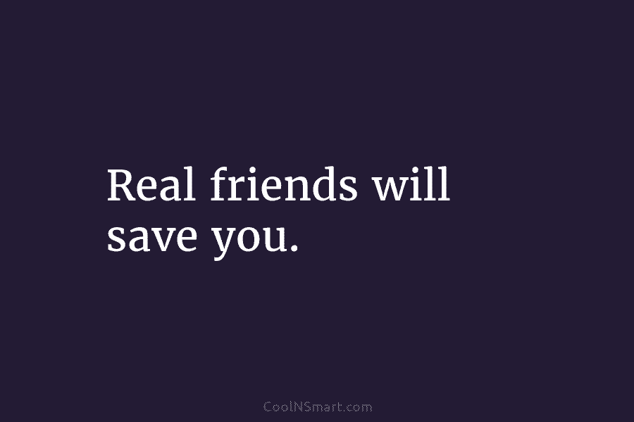 Real friends will save you.