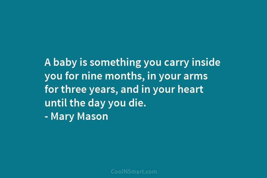 A baby is something you carry inside you for nine months, in your arms for three years, and in your...