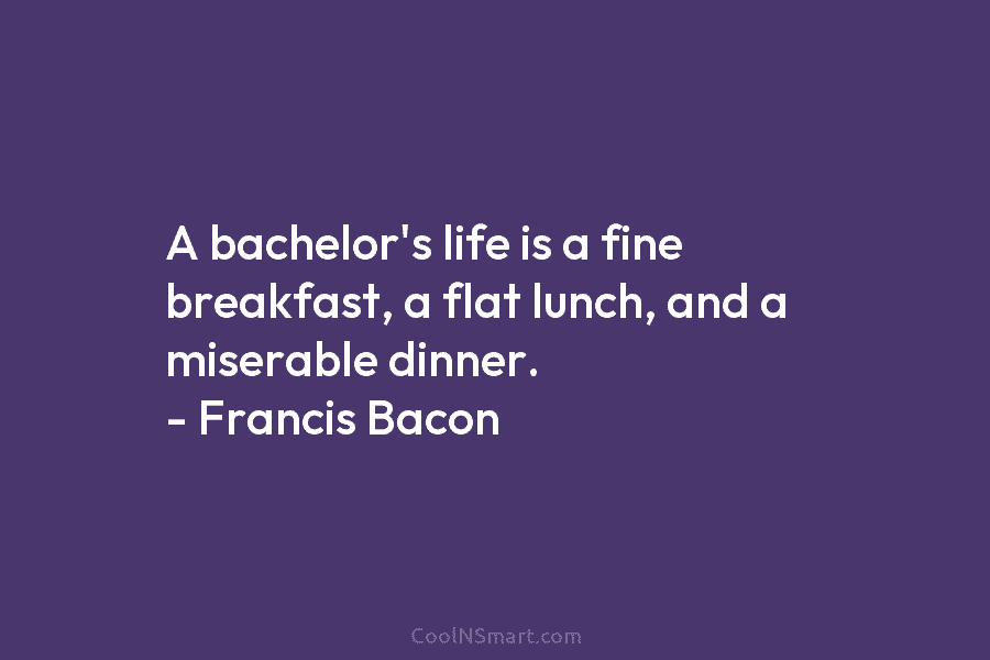 A bachelor’s life is a fine breakfast, a flat lunch, and a miserable dinner. –...