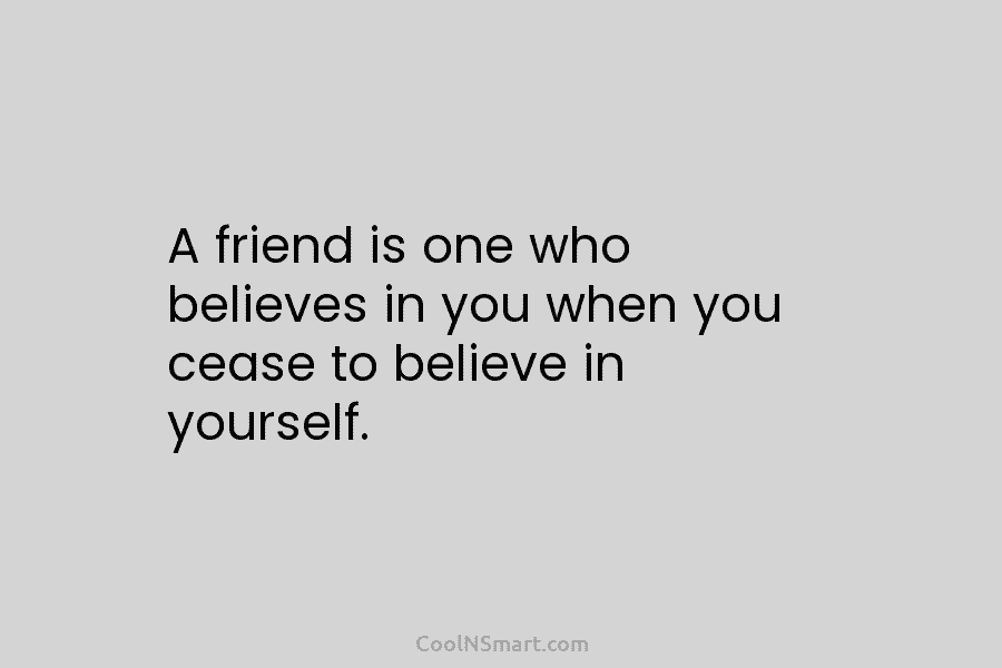 A friend is one who believes in you when you cease to believe in yourself.