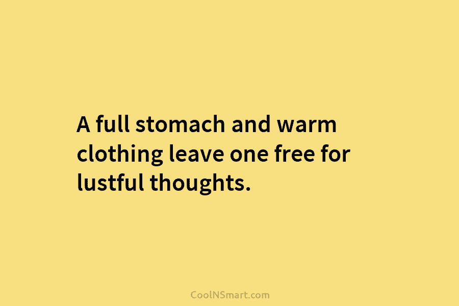 A full stomach and warm clothing leave one free for lustful thoughts.