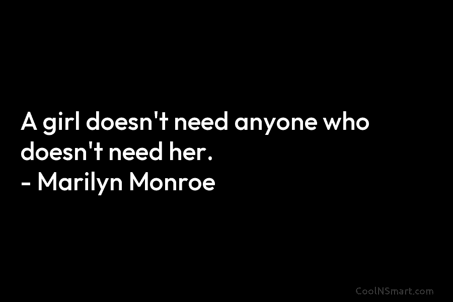 A girl doesn’t need anyone who doesn’t need her. – Marilyn Monroe