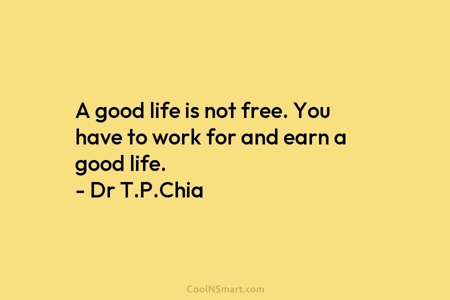 A good life is not free. You have to work for and earn a good...