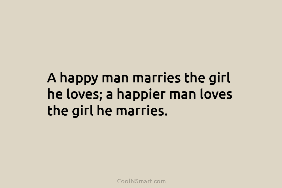 A happy man marries the girl he loves; a happier man loves the girl he marries.