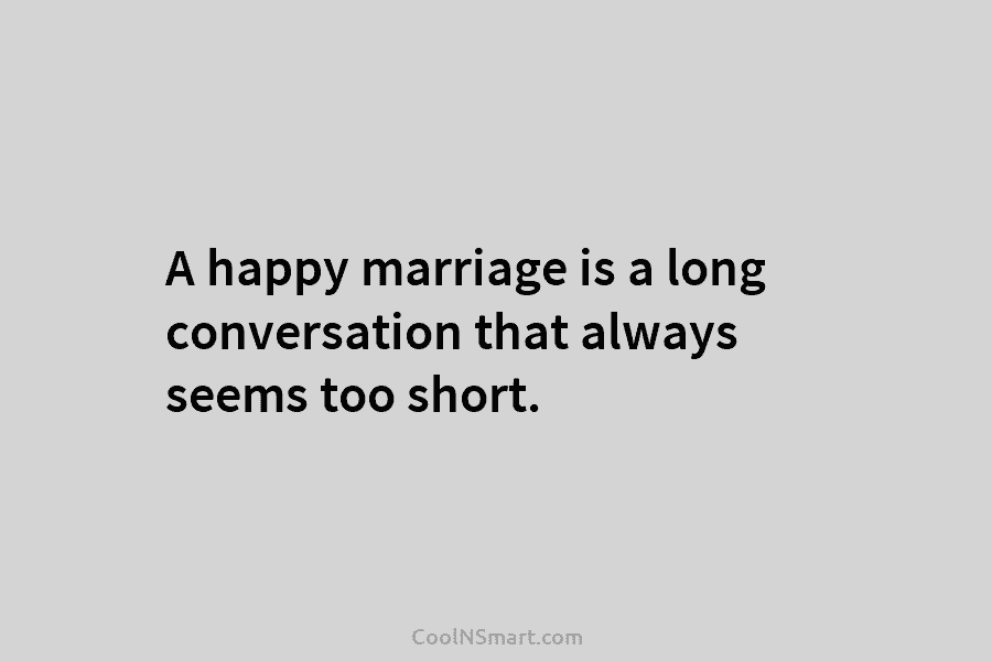A happy marriage is a long conversation that always seems too short.