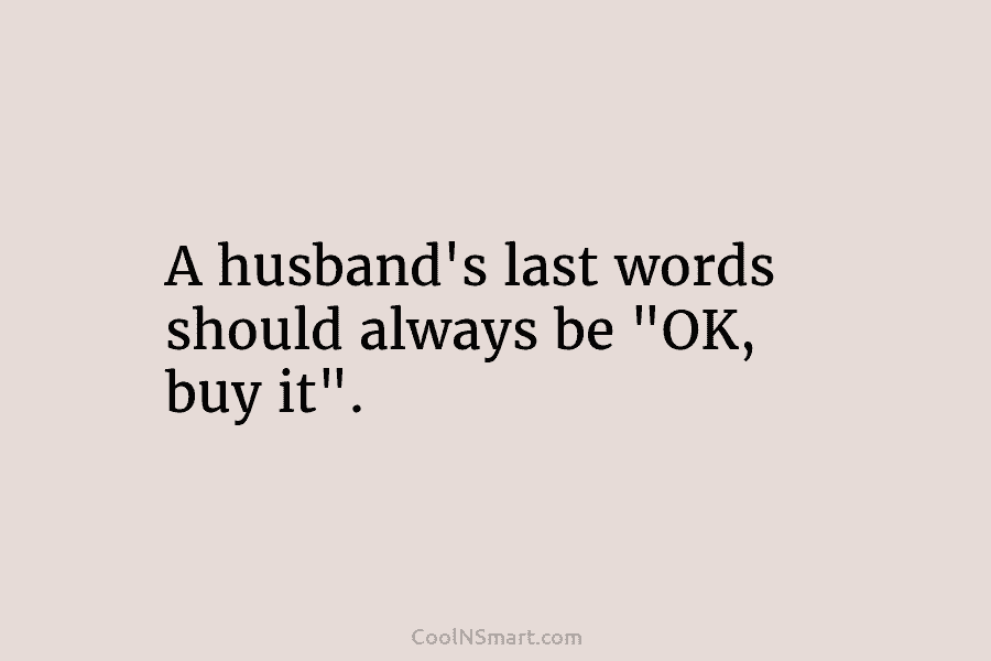 A husband’s last words should always be “OK, buy it”.