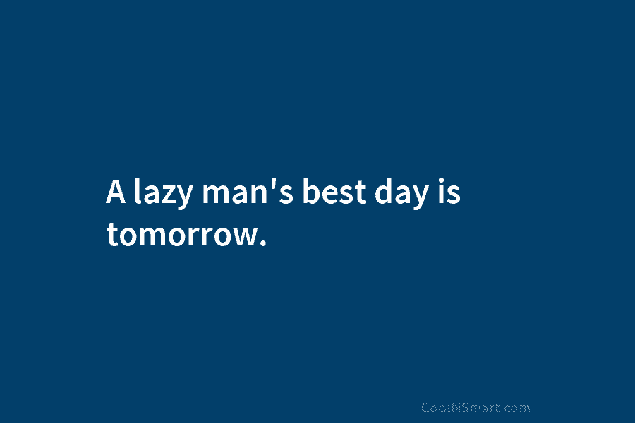 A lazy man’s best day is tomorrow.