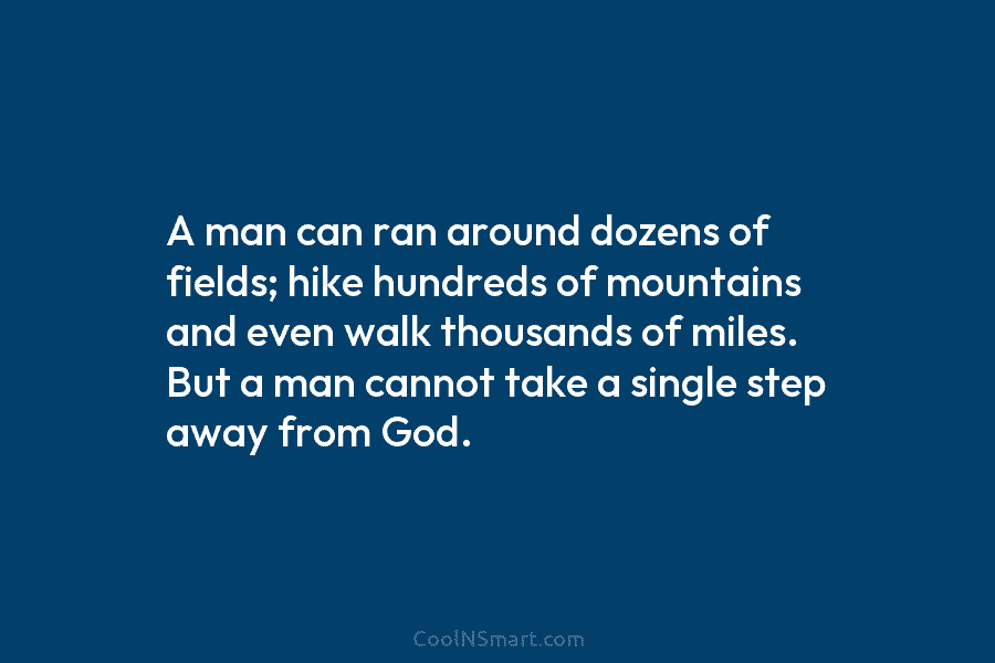 A man can ran around dozens of fields; hike hundreds of mountains and even walk thousands of miles. But a...