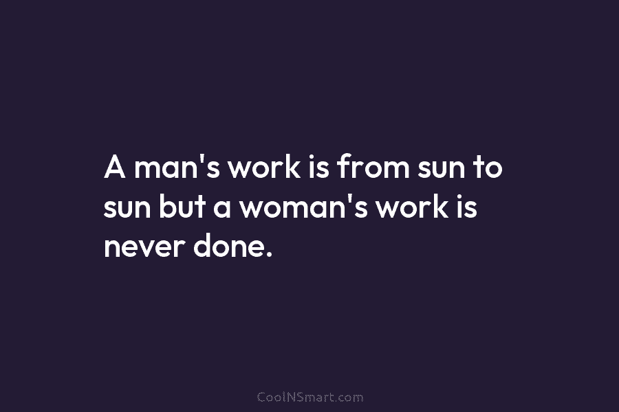 A man’s work is from sun to sun but a woman’s work is never done.
