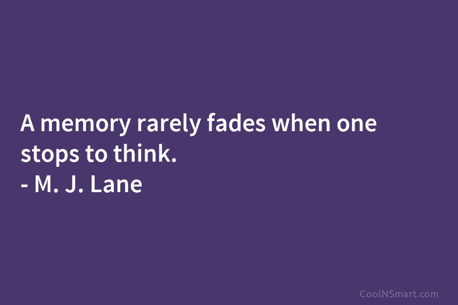A memory rarely fades when one stops to think. – M. J. Lane
