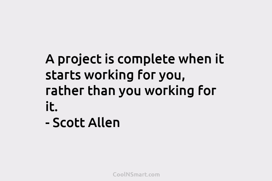 A project is complete when it starts working for you, rather than you working for it. – Scott Allen