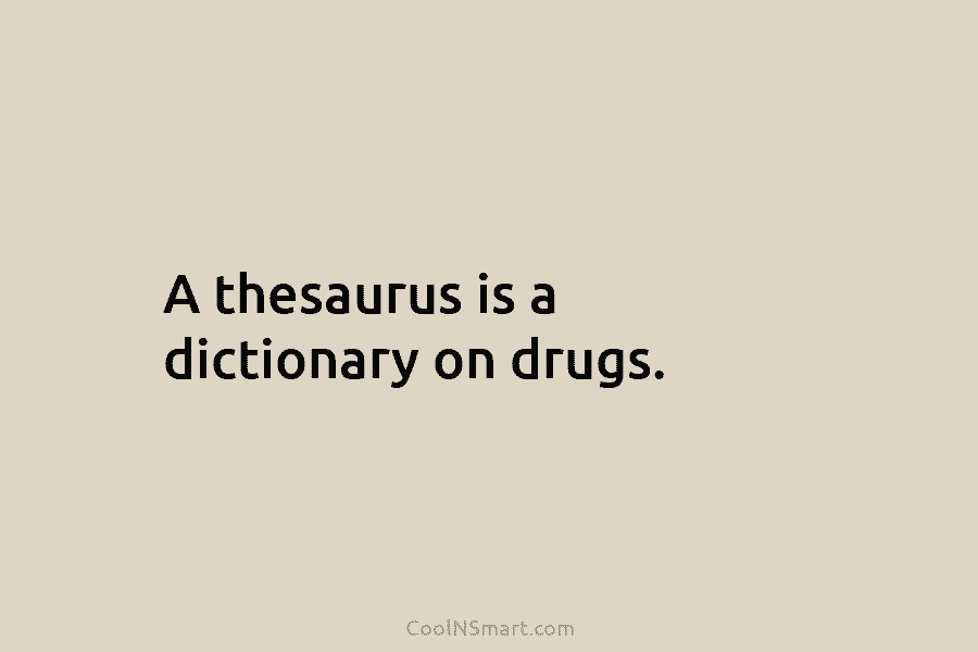 A thesaurus is a dictionary on drugs.
