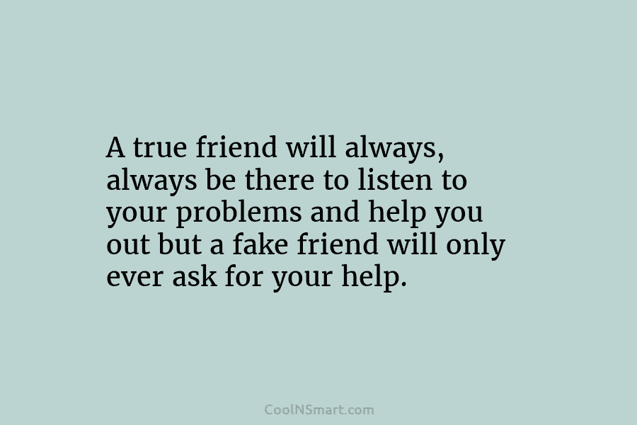 A true friend will always, always be there to listen to your problems and help...