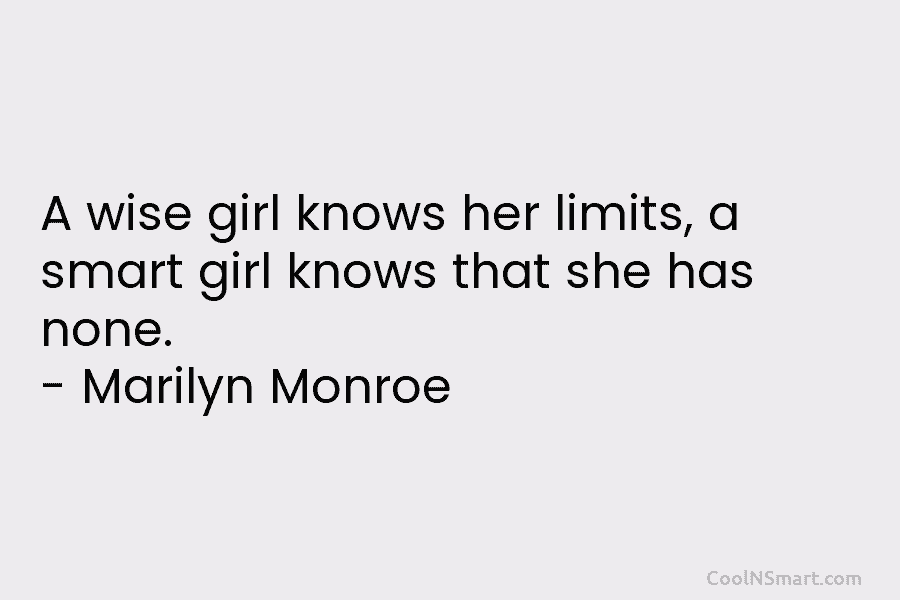 A wise girl knows her limits, a smart girl knows that she has none. – Marilyn Monroe